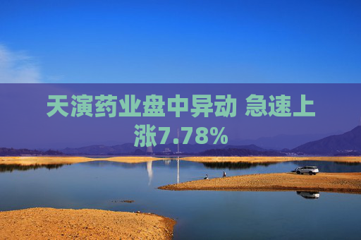 天演药业盘中异动 急速上涨7.78%