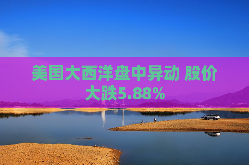 美国大西洋盘中异动 股价大跌5.88%