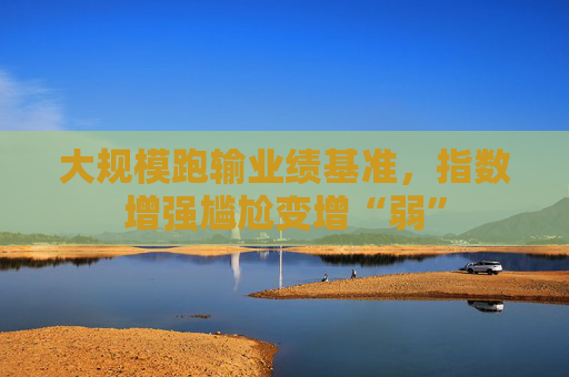 大规模跑输业绩基准，指数增强尴尬变增“弱”