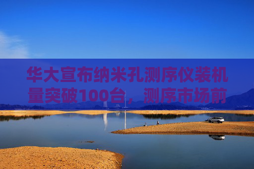 华大宣布纳米孔测序仪装机量突破100台，测序市场前景几何？