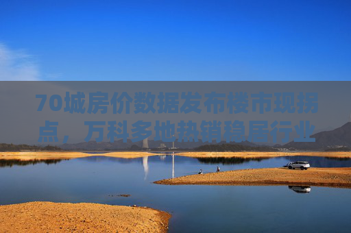 70城房价数据发布楼市现拐点，万科多地热销稳居行业第一梯队