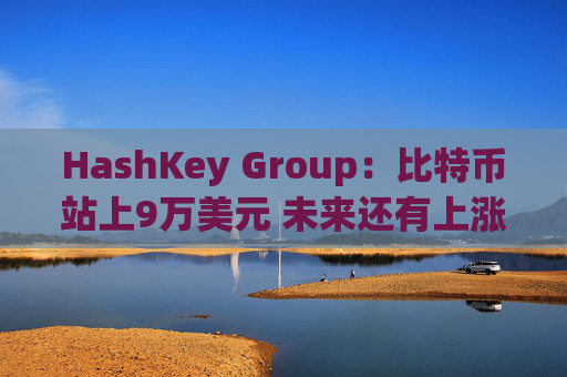 HashKey Group：比特币站上9万美元 未来还有上涨空间