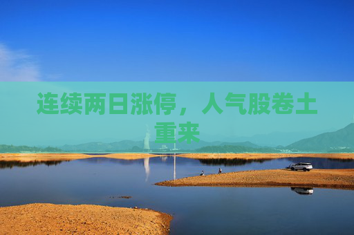 连续两日涨停，人气股卷土重来