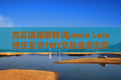 杰富瑞据悉聘请Jason Lam担任亚洲TMT交易业务主管
