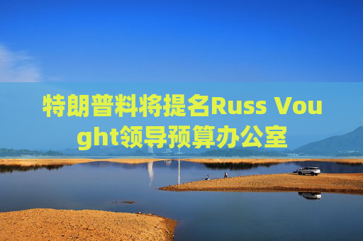 特朗普料将提名Russ Vought领导预算办公室