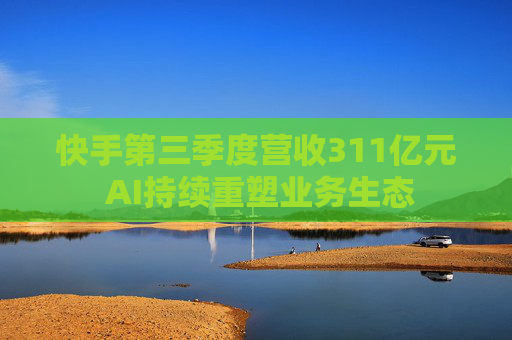 快手第三季度营收311亿元 AI持续重塑业务生态