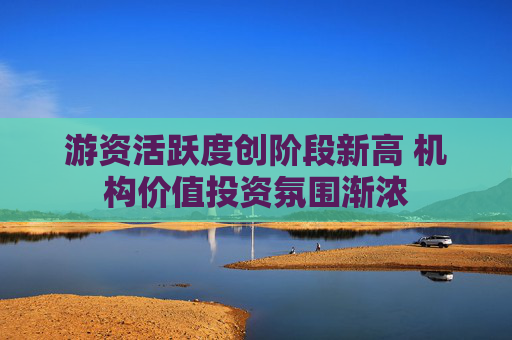 游资活跃度创阶段新高 机构价值投资氛围渐浓