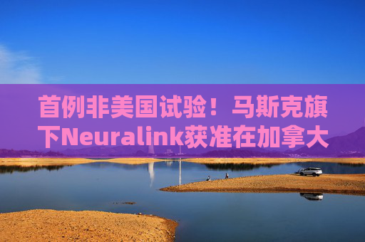 首例非美国试验！马斯克旗下Neuralink获准在加拿大开始脑机接口试验