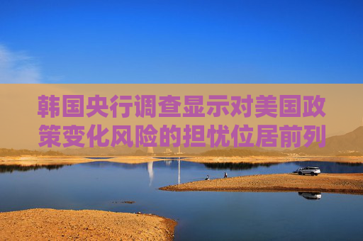 韩国央行调查显示对美国政策变化风险的担忧位居前列