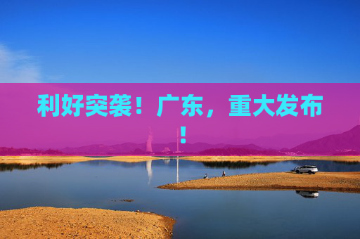 利好突袭！广东，重大发布！