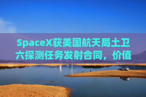 SpaceX获美国航天局土卫六探测任务发射合同，价值2.57亿美元