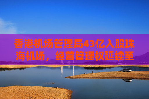 香港机场管理局43亿入股珠海机场，经营管理权延续至2046年