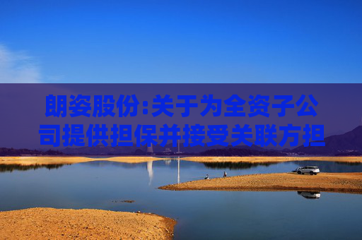 朗姿股份:关于为全资子公司提供担保并接受关联方担保的公告