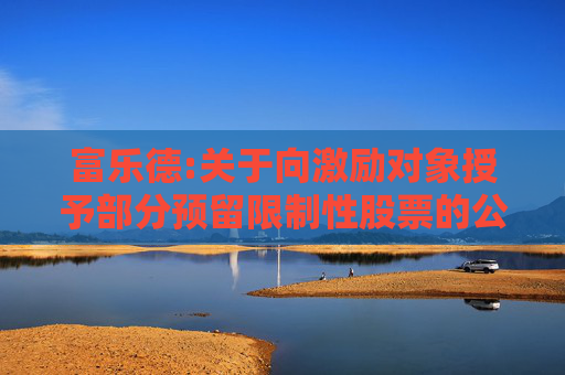 富乐德:关于向激励对象授予部分预留限制性股票的公告