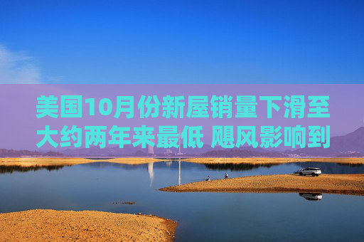 美国10月份新屋销量下滑至大约两年来最低 飓风影响到南部地区销售