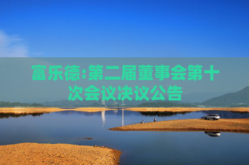 富乐德:第二届董事会第十次会议决议公告
