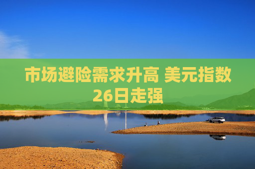 市场避险需求升高 美元指数26日走强