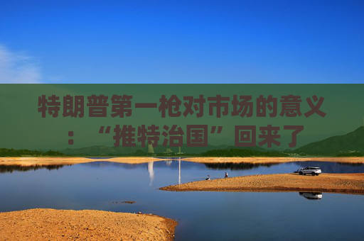 特朗普第一枪对市场的意义：“推特治国”回来了