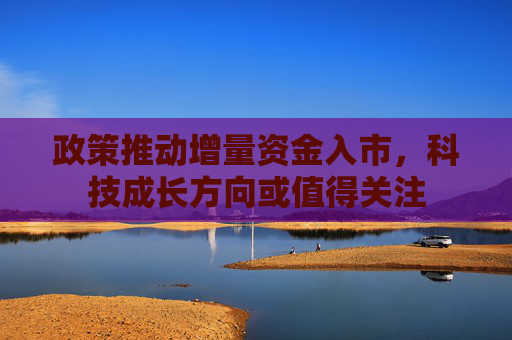 政策推动增量资金入市，科技成长方向或值得关注