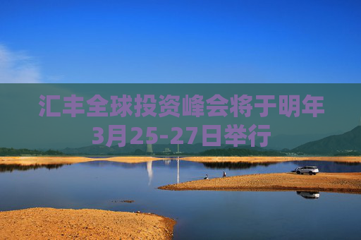 汇丰全球投资峰会将于明年3月25-27日举行