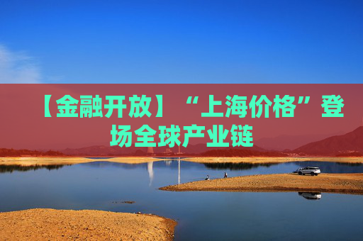 【金融开放】“上海价格”登场全球产业链