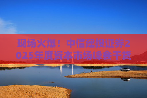 现场火爆！中信建投证券2025年度资本市场峰会干货来了