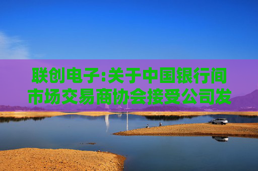 联创电子:关于中国银行间市场交易商协会接受公司发行中期票据注册的公告