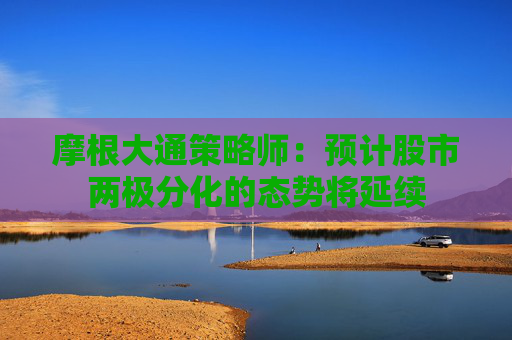 摩根大通策略师:预计股市两极分化的态势将延续