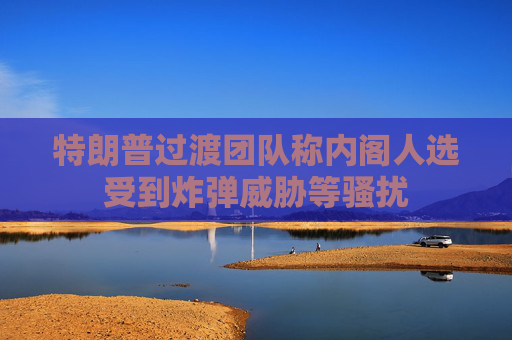 特朗普过渡团队称内阁人选受到炸弹威胁等骚扰