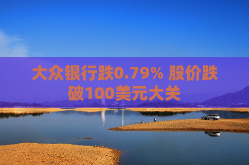 大众银行跌0.79% 股价跌破100美元大关