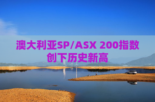 澳大利亚SP/ASX 200指数创下历史新高