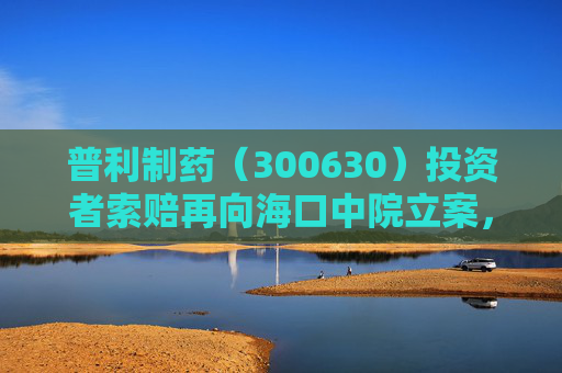 普利制药（300630）投资者索赔再向海口中院立案，华仪电气（600290）索赔案持续推进