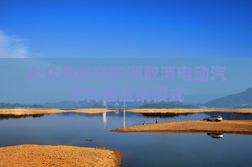 大众考虑在欧洲取消电动汽车代理直销模式
