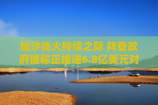 加沙战火持续之际 拜登政府据称正推进6.8亿美元对以军售计划