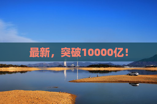 最新，突破10000亿！