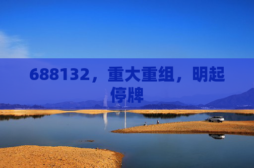 688132，重大重组，明起停牌