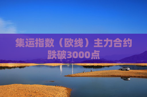 集运指数（欧线）主力合约跌破3000点