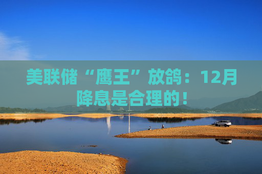 美联储“鹰王”放鸽：12月降息是合理的！