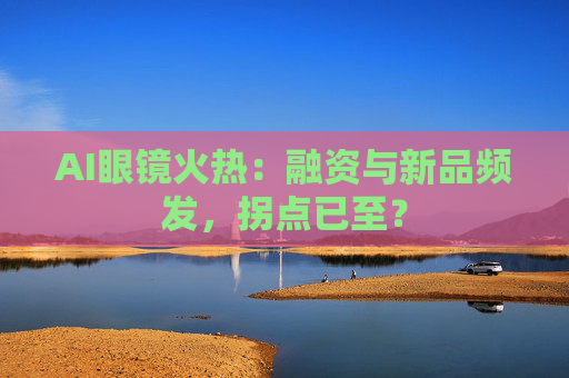 AI眼镜火热：融资与新品频发，拐点已至？