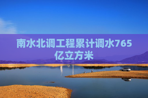 南水北调工程累计调水765亿立方米