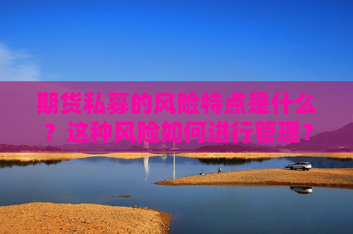 期货私募的风险特点是什么？这种风险如何进行管理？