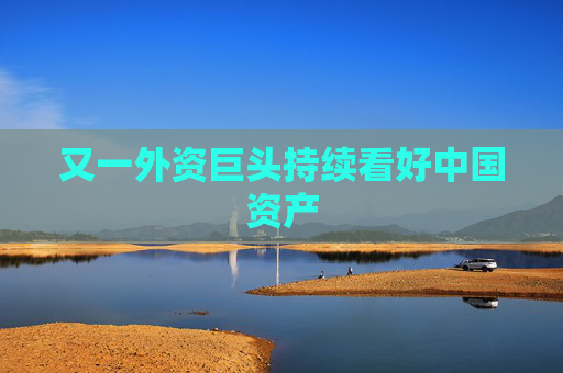 又一外资巨头持续看好中国资产