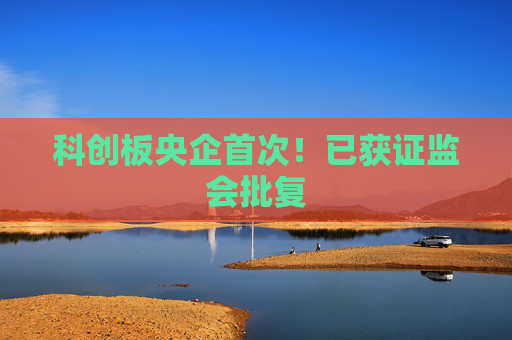 科创板央企首次！已获证监会批复