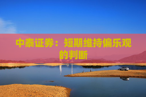 中泰证券：短期维持偏乐观的判断