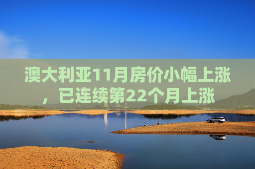 澳大利亚11月房价小幅上涨,已连续第22个月上涨