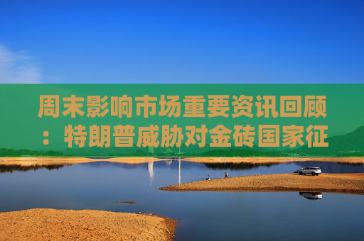 周末影响市场重要资讯回顾：特朗普威胁对金砖国家征收100%关税 多家新能源车企11月成绩单出炉