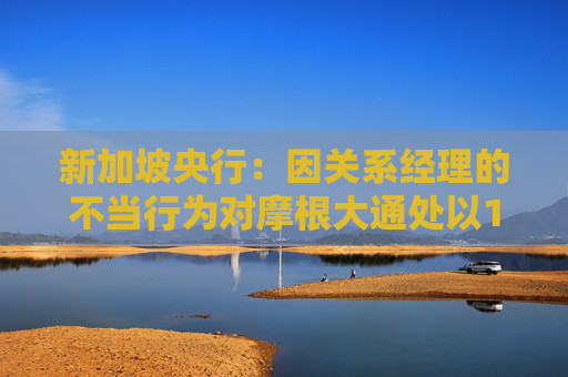 新加坡央行：因关系经理的不当行为对摩根大通处以180万美元的罚款