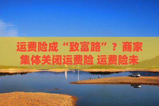 运费险成“致富路”？商家集体关闭运费险 运费险未来何去何从