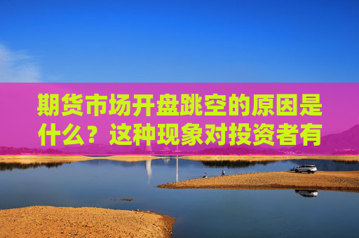期货市场开盘跳空的原因是什么？这种现象对投资者有什么影响？