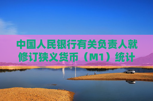 中国人民银行有关负责人就修订狭义货币（M1）统计口径有关问题答记者问